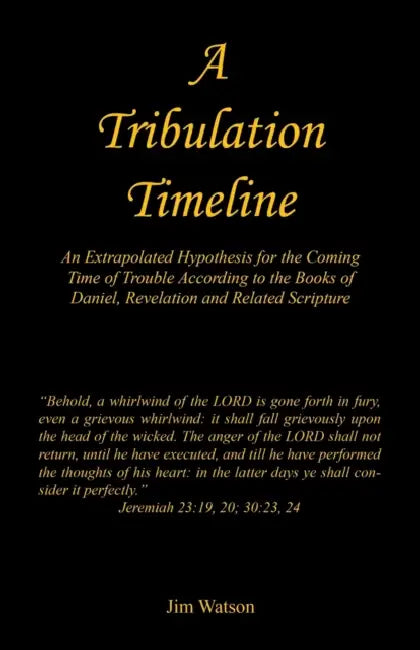 A Tribulation Timeline - An Extrapolated Hypothesis for the Coming Time of Trouble According to the Books of Daniel, Revelation and Related Scripture by Jim Watson