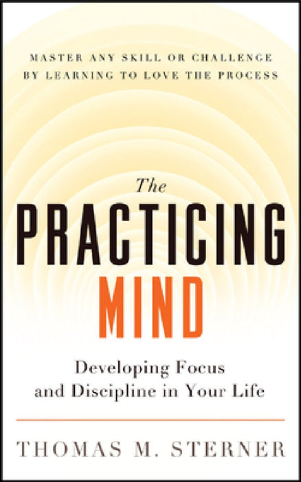 The Practicing Mind: Developing Focus and Discipline in Your Life Master Any Skill or Challenge by Learning to Love the Process