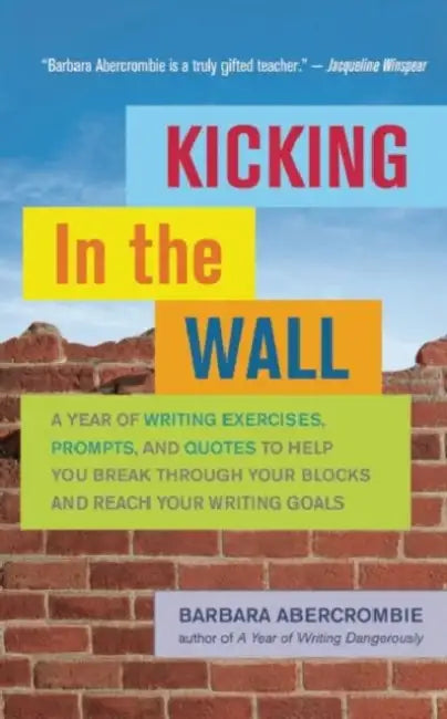 Kicking in the Wall: A Year of Writing Exercises, Prompts, and Quotes to Help You Break Through Your Blocks and Reach Your Writing Goals by Barbara Abercrombie