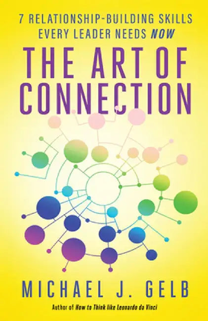 The Art of Connection: 7 Relationship-Building Skills Every Leader Needs Now by Michael J. Gelb