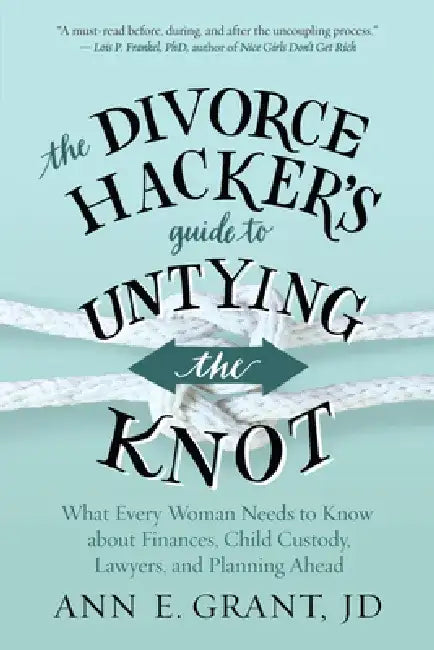 The Divorce Hacker's Guide to Untying the Knot: What Every Woman Needs to Know about Finances, Child Custody, Lawyers, and Planning Ahead by Ann E. Grant
