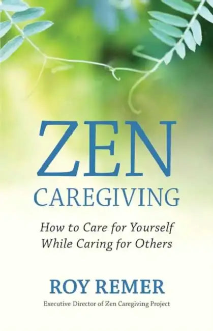 Zen Caregiving: How to Care for Yourself While Caring for Others by Roy Remer