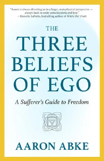 The Three Beliefs of Ego: A Sufferer's Guide to Freedom by Aaron Abke
