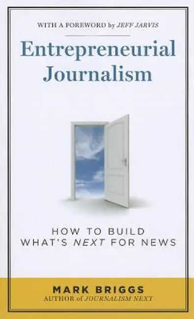 Entrepreneurial Journalism: How to Build What's Next for News by Mark