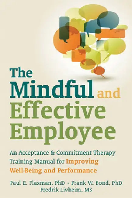 The Mindful and Effective Employee: An Acceptance & Commitment Therapy Training Manual for Improving Well-Being and Performance by Paul E. Flaxman