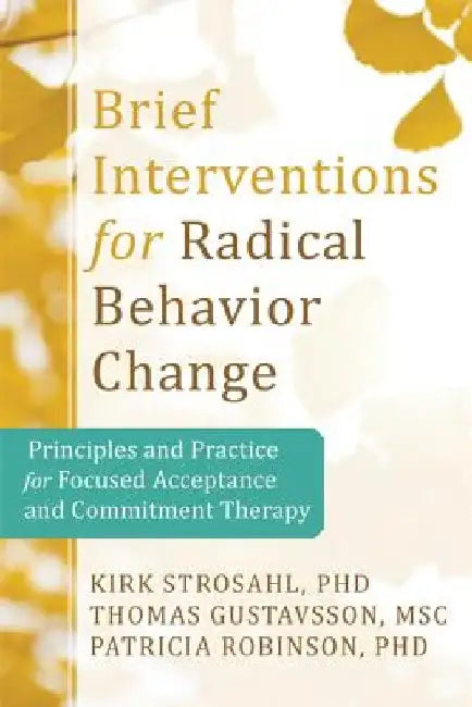 Brief Interventions for Radical Change: Principles and Practice of Focused Acceptance and Commitment Therapy by Kirk D. Strosahl