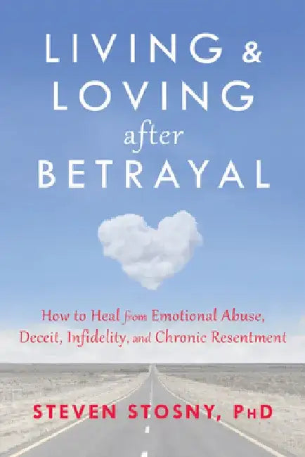 Living and Loving After Betrayal: How to Heal from Emotional Abuse, Deceit, Infidelity, and Chronic Resentment by Steven Stosny