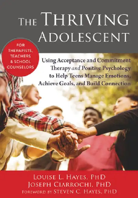 The Thriving Adolescent: Using Acceptance and Commitment Therapy and Positive Psychology to Help Teens Manage Emotions, Achieve Goals, and Buil by Louise L. Hayes
