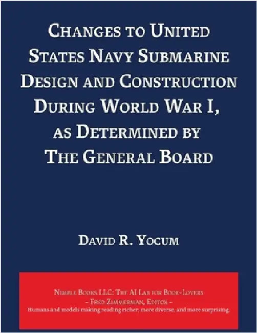 Changes to United States Navy Submarine Design and Construction During World War I, as Determined by The General Board by Yocum, David R.