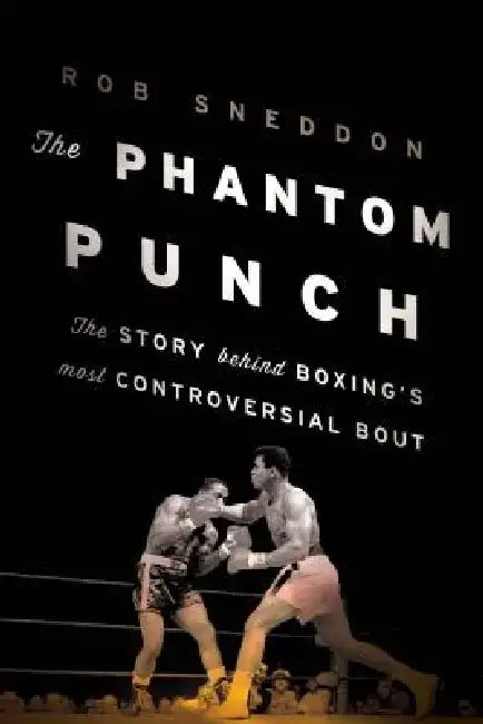 The Phantom Punch: The Story Behind Boxing's Most Controversial Bout by Rob Sneddon