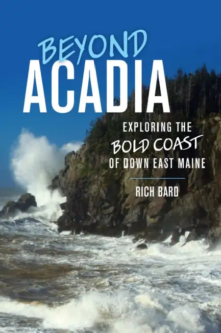 Beyond Acadia: Exploring the Bold Coast of Down East Maine by Rich Bard