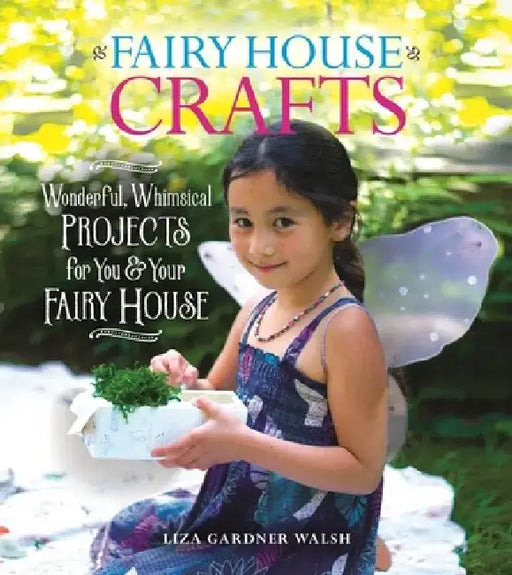 Fairy House Crafts: Wonderful, Whimsical Projects for You and Your Fairy House by Liza Gardner Walsh