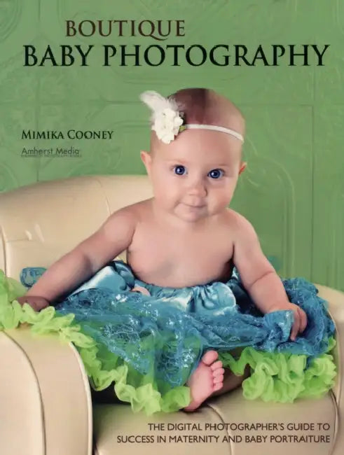 Boutique Baby Photography: The Digital Photographer's Guide to Success in Maternity and Baby Portraiture by Mimika Cooney