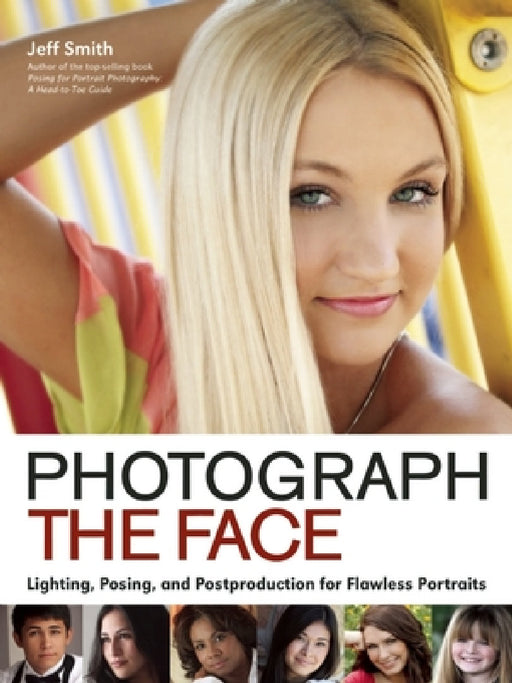 Photograph the Face: Lighting, Posing, and Postproduction Techniques for Flawless Portraits by Jeff Smith