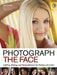 Photograph the Face: Lighting, Posing, and Postproduction Techniques for Flawless Portraits by Jeff Smith