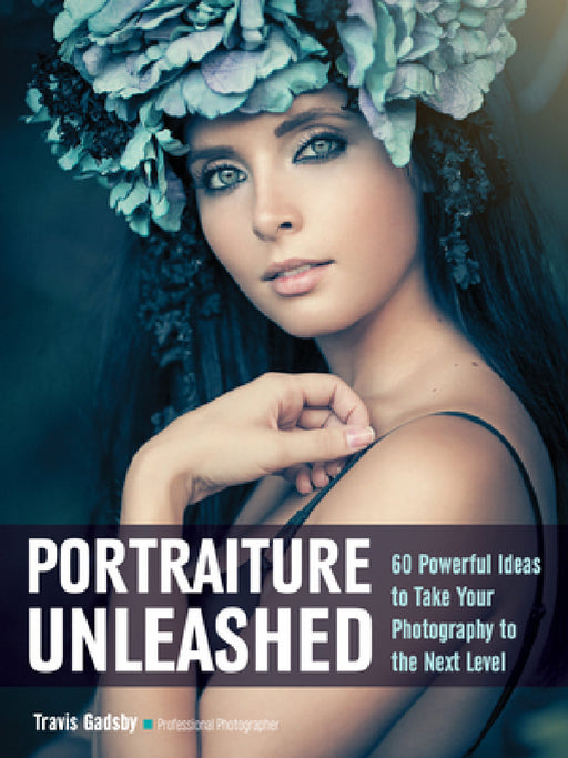 Portraiture Unleashed: 60 Powerful Design Ideas for Knockout Images by Travis Gadsby
