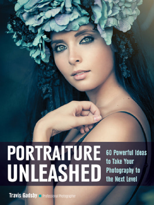 Portraiture Unleashed: 60 Powerful Design Ideas for Knockout Images by Travis Gadsby