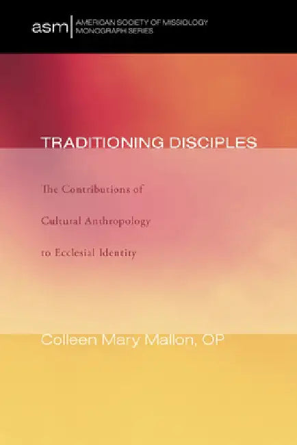 Traditioning Disciples: The Contributions of Cultural Anthropology to Ecclesial Identity by Colleen Mary Mallon