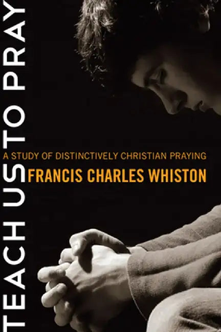 Teach Us to Pray: A Study of Distinctively Christian Praying by Charles Francis Whiston