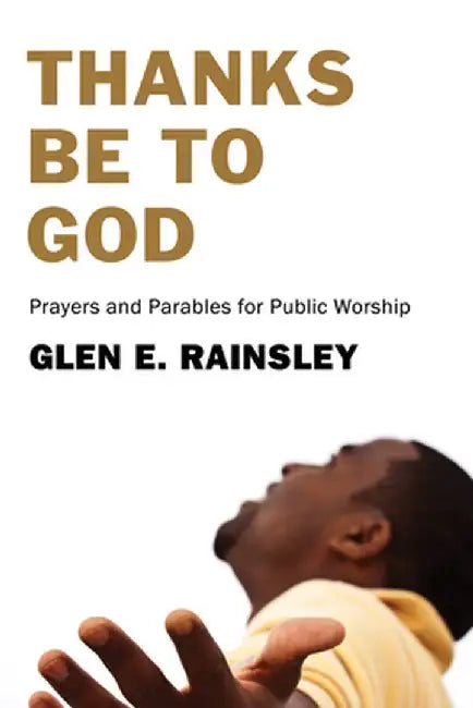 Thanks Be to God: Prayers and Parables for Public Worship by Glen E. Rainsley