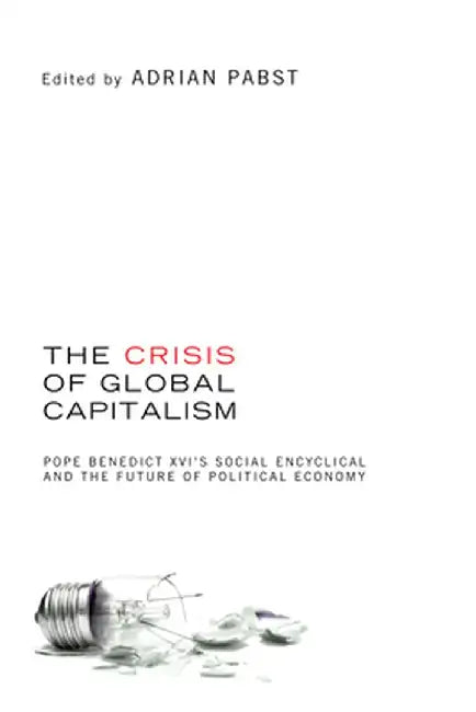 The Crisis of Global Capitalism: Pope Benedict XVI's Social Encyclical and the Future of Political Economy by Adrian Pabst