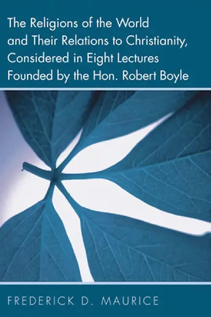 The Religions of the World and Their Relations to Christianity, Considered in Eight Lectures Founded by the Hon. Robert Boyle by Frederick D. Maurice
