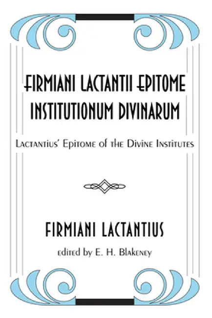 Firmiani Lactantii Epitome Institutionum Divinarum: Lactantius' Epitome of the Divine Institutes by Firmiani Lactantius