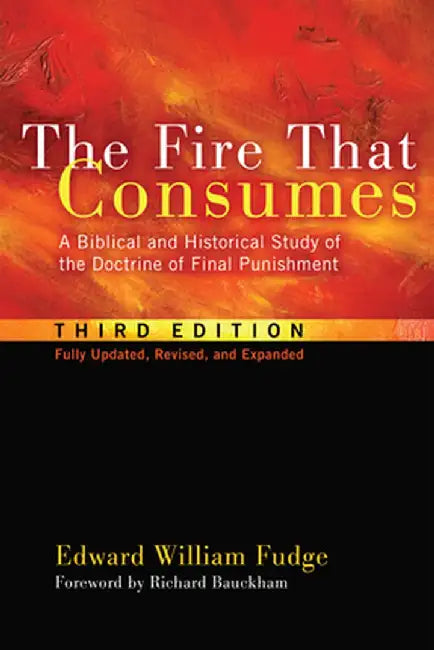 The Fire That Consumes: A Biblical and Historical Study of the Doctrine of Final Punishment, Third Edition by Edward William Fudge