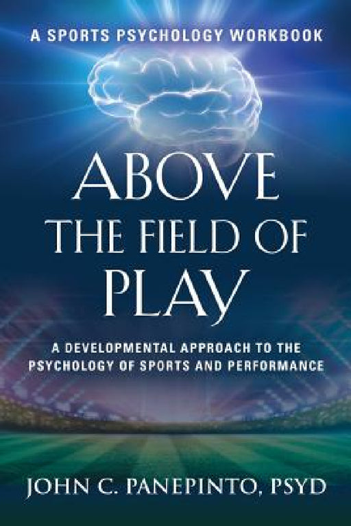 Above the Field of Play: A Developmental Approach to the Psychology of Sports and Peak Performance by John C. Panepinto Psyd