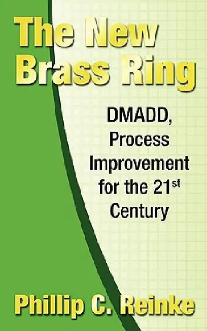 The New Brass Ring: DMADD, Process Improvement for the 21st Century by Philip C. Reinke