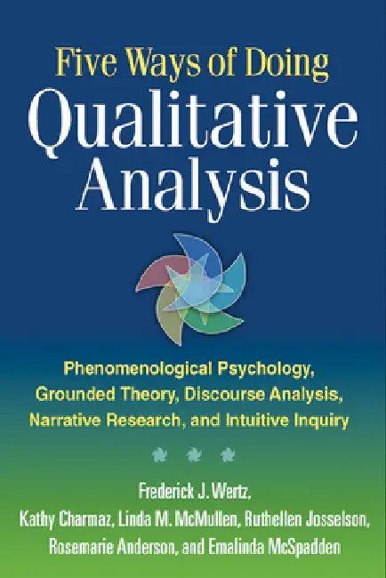 Five Ways of Doing Qualitative Analysis: Phenomenological Psychology, Grounded Theory, Discourse Analysis, Narrative Research, and Intuitive Inquiry by Frederick J. Wertz