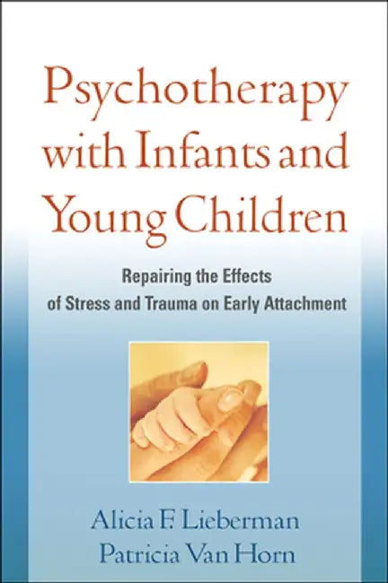 Psychotherapy with Infants and Young Children: Repairing the Effects of Stress and Trauma on Early Attachment by Alicia F. Lieberman
