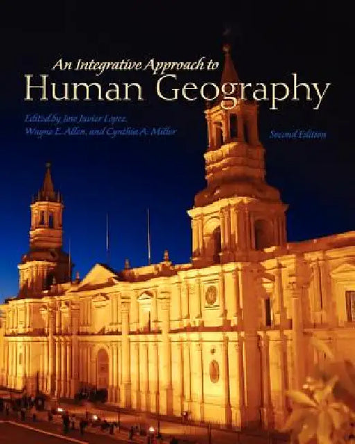 An Integrative Approach to Human Geography by Jose Javier Lopez, Wayne E. Allen, Cynthia a. Miller