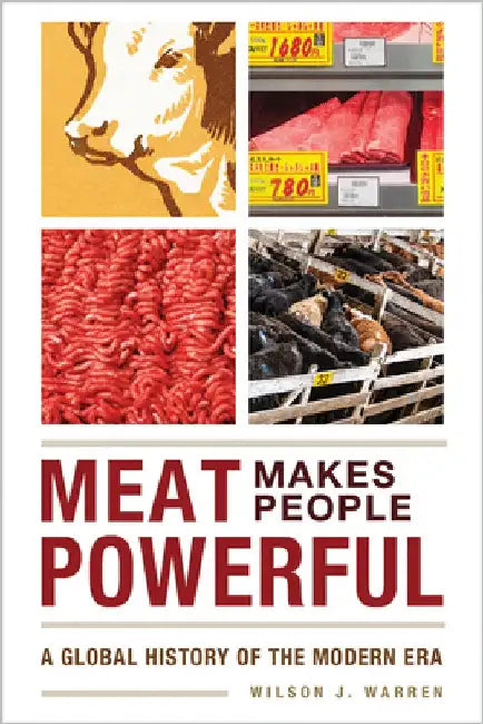 Meat Makes People Powerful: A Global History of the Modern Era by Wilson J. Warren