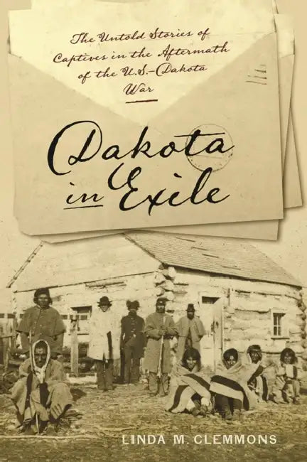 Dakota in Exile: The Untold Stories of Captives in the Aftermath of the U.S.-Dakota War by Linda M. Clemmons
