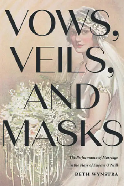 Vows, Veils, and Masks: The Performance of Marriage in the Plays of Eugene O'Neill by Beth Wynstra