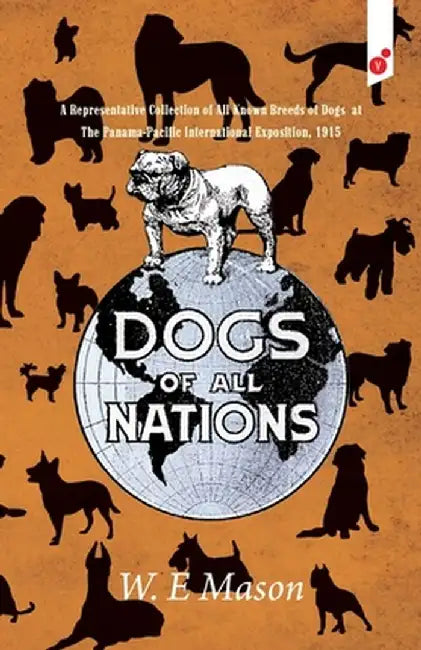 Dogs of All Nations: A Representative Collection of All Known Breeds of Dogs at The Panama-Pacific International Exposition, 1915 by W. E. Mason