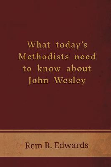 What Today's Methodists Need to Know about John Wesley by Rem B. Edwards