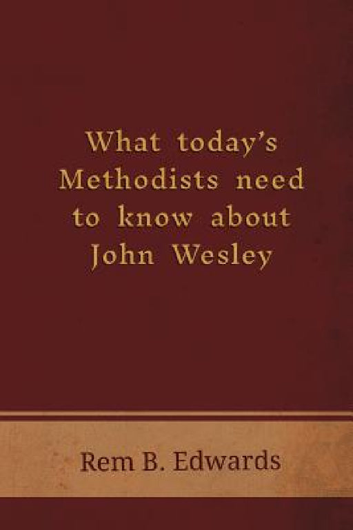 What Today's Methodists Need to Know about John Wesley by Rem B. Edwards