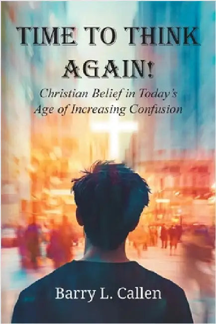 Time to Think Again! Christian Belief in Today's Age of Increasing Confusion by Callen, Barry L.