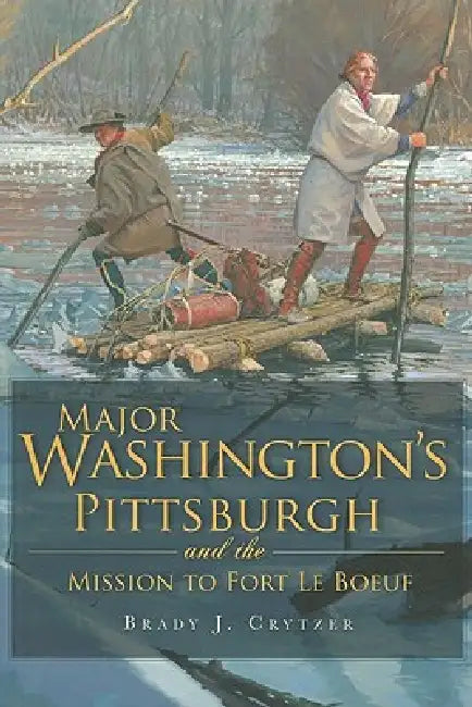 Major Washington's Pittsburgh and the Mission to Fort Le Boeuf by Brady J. Crytzer