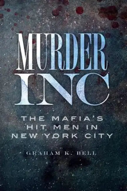 Murder, Inc: The Mafia's Hit Men in New York City by Graham K. Bell