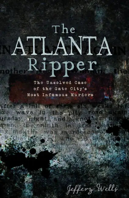 The Atlanta Ripper: The Unsolved Story of the Gate City's Most Infamous Murders by Jeffrey C. Wells