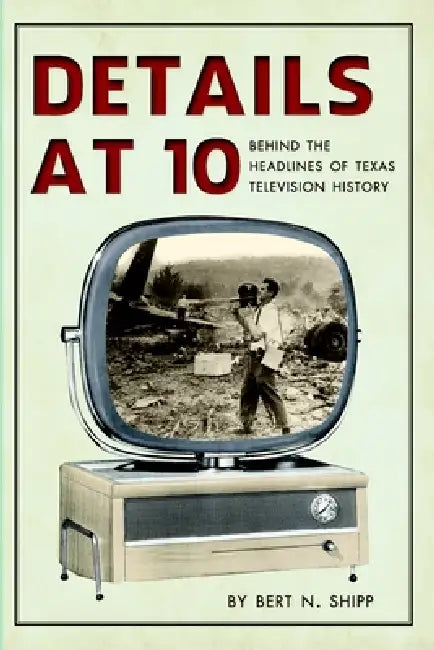 Details at Ten: Behind the Headlines of Texas Television History by Bert N. Shipp