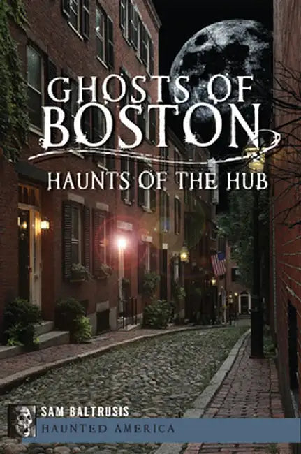 Ghosts of Boston: Haunts of the Hub by Sam Baltrusis