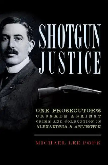 Shotgun Justice: One Prosecutor's Crusade Against Crime & Corruption in Alexandria & Arlington by Michael Lee Pope