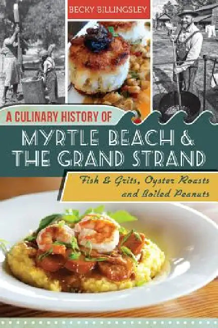 A Culinary History of Myrtle Beach & the Grand Strand: Fish & Grits, Oyster Roasts and Boiled Peanuts by Becky Billingsley