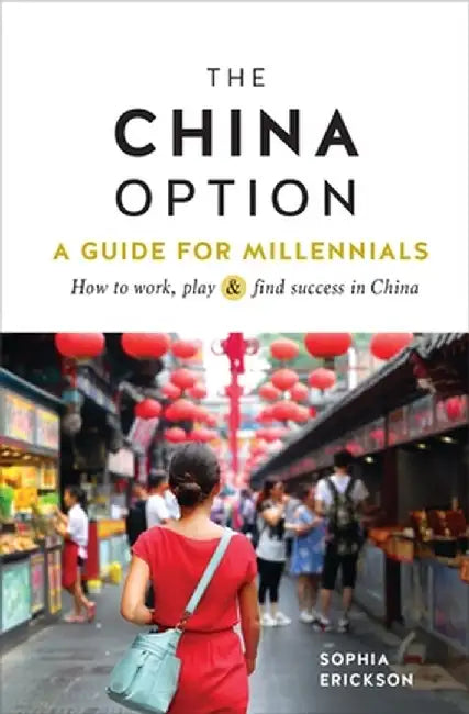 The China Option: A Guide for Millennials: How to Work, Play, and Find Success in China by Sophia Camille Erickson