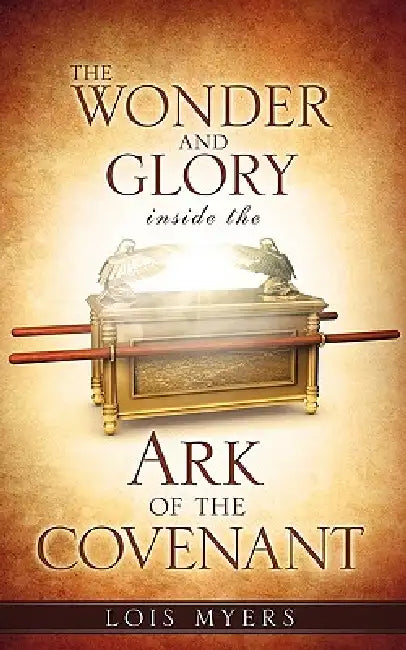 The Wonder and Glory inside the Ark of the Covenant by Lois Myers