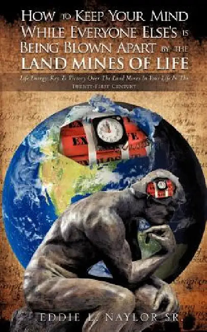 How To Keep Your Mind While Everyone Else's Is Being Blown Apart By The Land Mines Of Life by Sr. Naylor Eddie L.